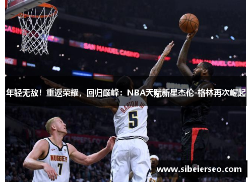 年轻无敌！重返荣耀，回归巅峰：NBA天赋新星杰伦-格林再次崛起